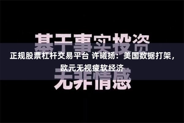 正规股票杠杆交易平台 许曦扬：美国数据打架，欧元无视疲软经济