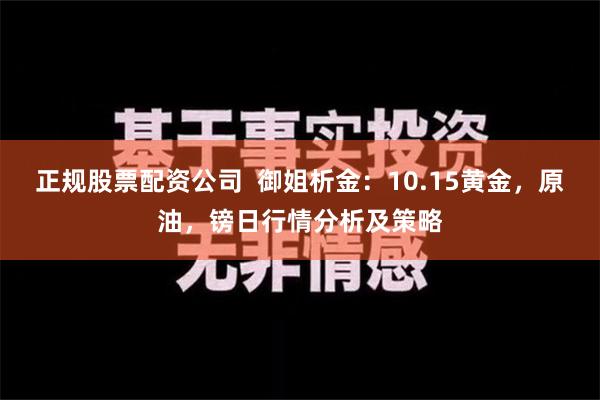 正规股票配资公司  御姐析金：10.15黄金，原油，镑日行情分析及策略