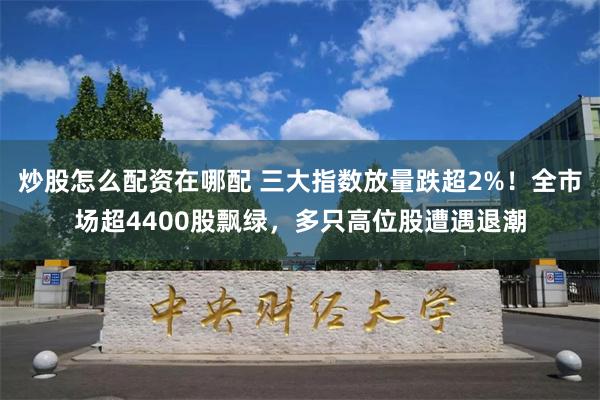 炒股怎么配资在哪配 三大指数放量跌超2%！全市场超4400股飘绿，多只高位股遭遇退潮