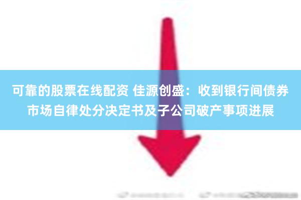 可靠的股票在线配资 佳源创盛：收到银行间债券市场自律处分决定书及子公司破产事项进展