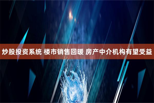 炒股投资系统 楼市销售回暖 房产中介机构有望受益