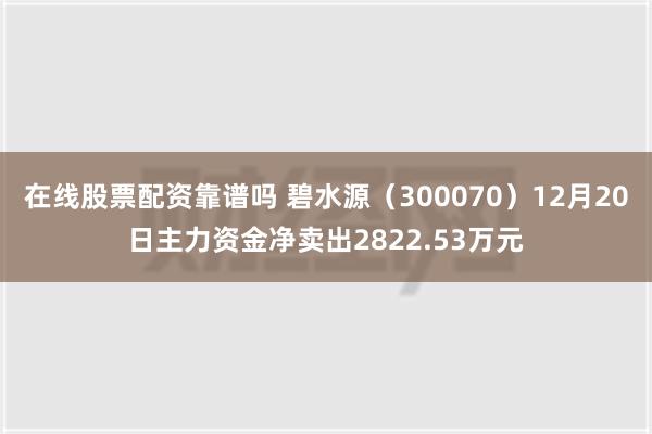 在线股票配资靠谱吗 碧水源（300070）12月20日主力资金净卖出2822.53万元