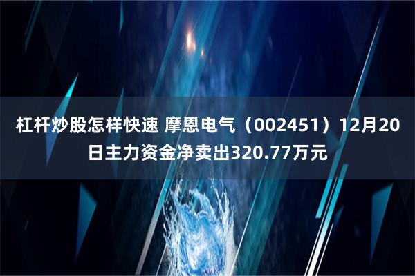 杠杆炒股怎样快速 摩恩电气（002451）12月20日主力资金净卖出320.77万元