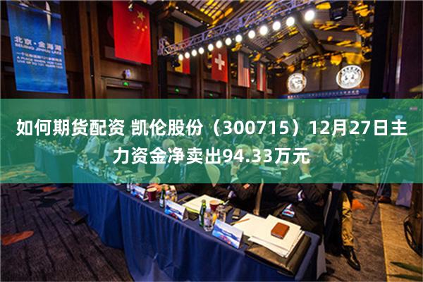 如何期货配资 凯伦股份（300715）12月27日主力资金净卖出94.33万元