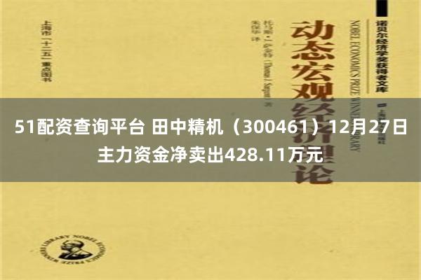 51配资查询平台 田中精机（300461）12月27日主力资金净卖出428.11万元