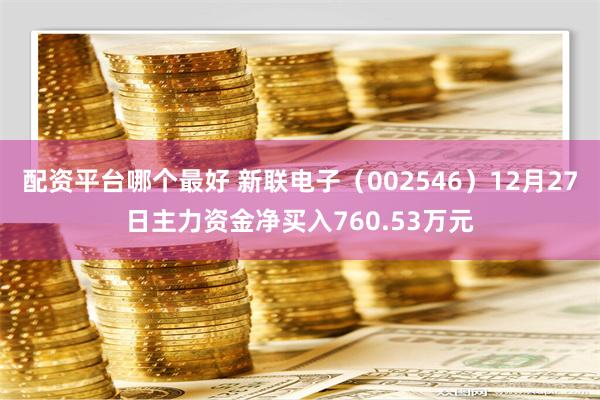 配资平台哪个最好 新联电子（002546）12月27日主力资金净买入760.53万元