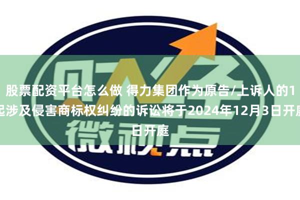 股票配资平台怎么做 得力集团作为原告/上诉人的1起涉及侵害商标权纠纷的诉讼将于2024年12月3日开庭