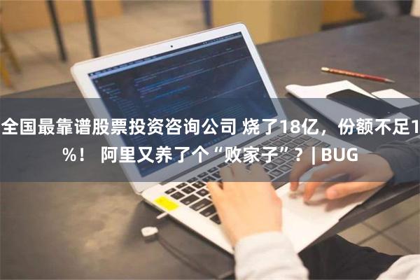 全国最靠谱股票投资咨询公司 烧了18亿，份额不足1%！ 阿里又养了个“败家子”？| BUG