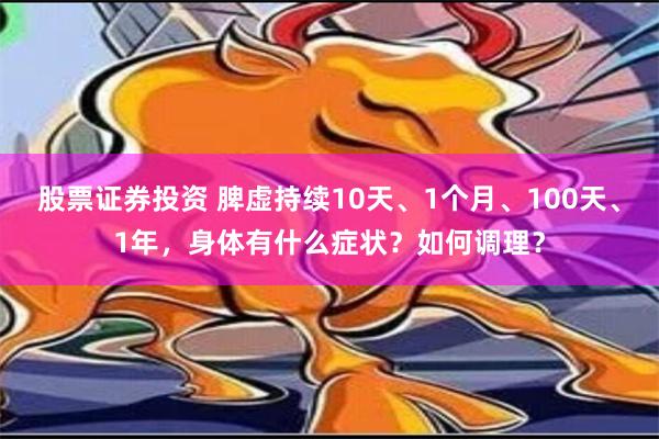 股票证券投资 脾虚持续10天、1个月、100天、1年，身体有什么症状？如何调理？