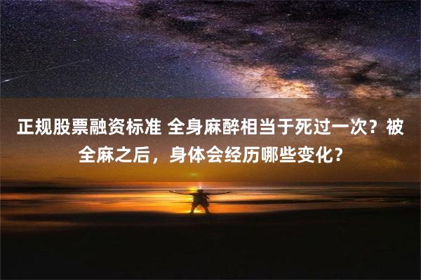 正规股票融资标准 全身麻醉相当于死过一次？被全麻之后，身体会经历哪些变化？