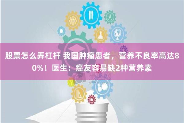 股票怎么弄杠杆 我国肿瘤患者，营养不良率高达80%！医生：癌友容易缺2种营养素