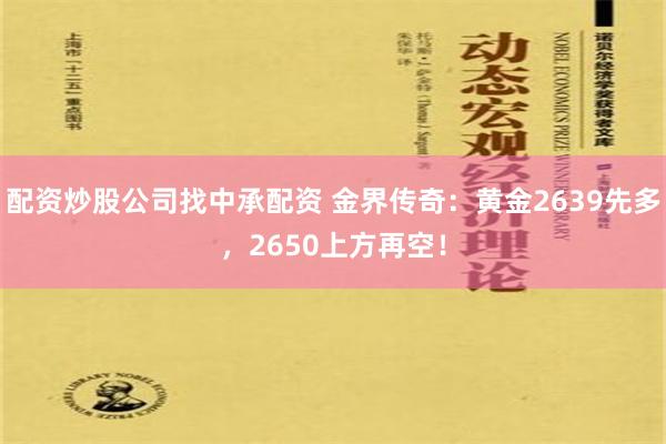 配资炒股公司找中承配资 金界传奇：黄金2639先多，2650上方再空！