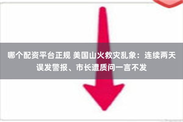 哪个配资平台正规 美国山火救灾乱象：连续两天误发警报、市长遭质问一言不发