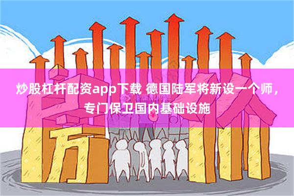 炒股杠杆配资app下载 德国陆军将新设一个师，专门保卫国内基础设施