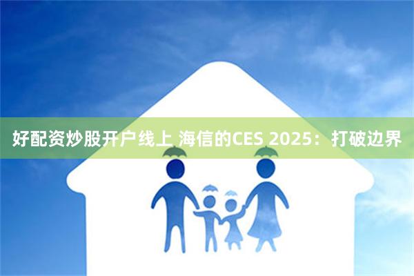 好配资炒股开户线上 海信的CES 2025：打破边界