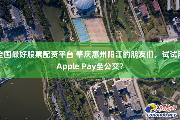 全国最好股票配资平台 肇庆惠州阳江的朋友们，试试用Apple Pay坐公交？