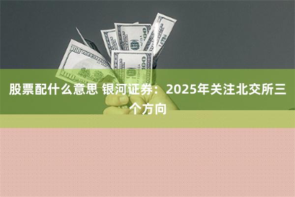 股票配什么意思 银河证券：2025年关注北交所三个方向