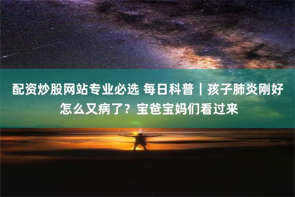 配资炒股网站专业必选 每日科普｜孩子肺炎刚好 怎么又病了？宝爸宝妈们看过来