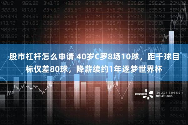 股市杠杆怎么申请 40岁C罗8场10球，距千球目标仅差80球，降薪续约1年逐梦世界杯