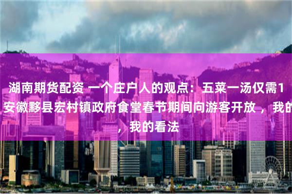 湖南期货配资 一个庄户人的观点：五菜一汤仅需10元，安徽黟县宏村镇政府食堂春节期间向游客开放 ，我的看法