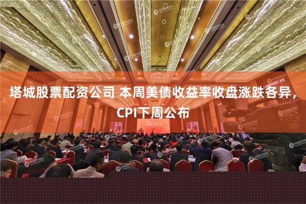 塔城股票配资公司 本周美债收益率收盘涨跌各异，CPI下周公布