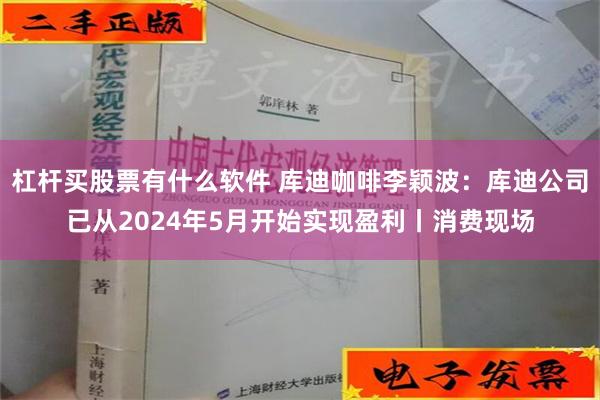 杠杆买股票有什么软件 库迪咖啡李颖波：库迪公司已从2024年5月开始实现盈利丨消费现场