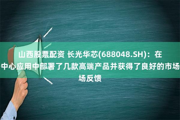 山西股票配资 长光华芯(688048.SH)：在数据中心应用中部署了几款高端产品并获得了良好的市场反馈