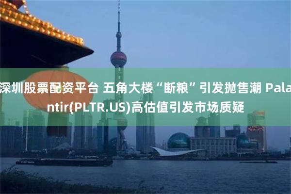 深圳股票配资平台 五角大楼“断粮”引发抛售潮 Palantir(PLTR.US)高估值引发市场质疑