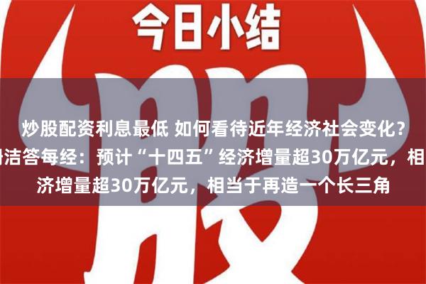 炒股配资利息最低 如何看待近年经济社会变化？国家发改委主任郑栅洁答每经：预计“十四五”经济增量超30万亿元，相当于再造一个长三角